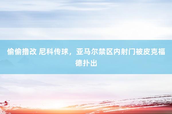偷偷撸改 尼科传球，亚马尔禁区内射门被皮克福德扑出