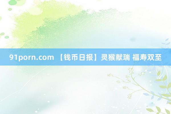 91porn.com 【钱币日报】灵猴献瑞 福寿双至