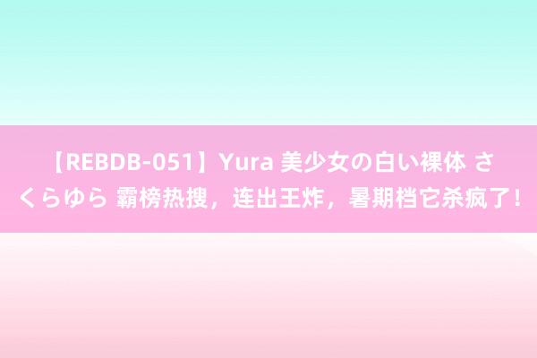 【REBDB-051】Yura 美少女の白い裸体 さくらゆら 霸榜热搜，连出王炸，暑期档它杀疯了！