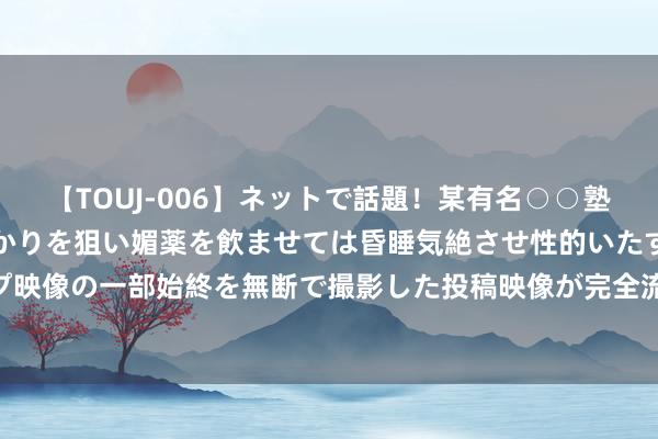 【TOUJ-006】ネットで話題!某有名○○塾講師が未○年の女生徒ばかりを狙い媚薬を飲ませては昏睡気絶させ性的いたずらしたレイプ映像の一部始終を無断で撮影した投稿映像が完全流出! 瑞达期货苹果产业日报20240815