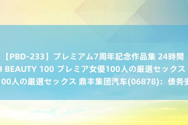【PBD-233】プレミアム7周年記念作品集 24時間 PREMIUM STYLISH BEAUTY 100 プレミア女優100人の厳選セックス 鼎丰集团汽车(06878):债务安排会议宽限