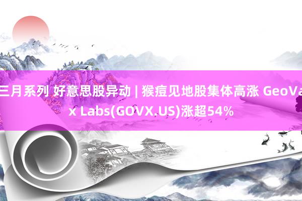 三月系列 好意思股异动 | 猴痘见地股集体高涨 GeoVax Labs(GOVX.US)涨超54%