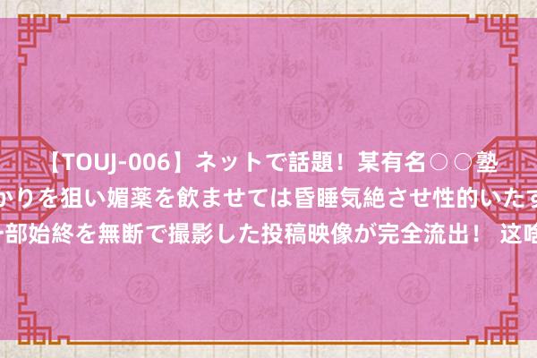 【TOUJ-006】ネットで話題!某有名○○塾講師が未○年の女生徒ばかりを狙い媚薬を飲ませては昏睡気絶させ性的いたずらしたレイプ映像の一部始終を無断で撮影した投稿映像が完全流出! 这啥逻辑?毛剑卿:奥斯卡助攻17个,武磊28球去掉这17个才进11个