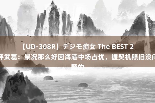 【UD-308R】デジモ痴女 The BEST 2 记者评武磊:景况那么好因海港中场占优,握契机照旧没问题的