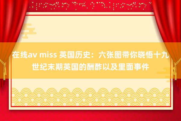 在线av miss 英国历史：六张图带你晓悟十九世纪末期英国的酬酢以及里面事件