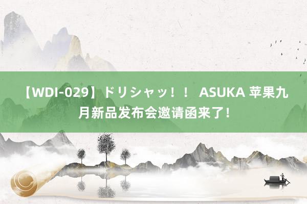 【WDI-029】ドリシャッ！！ ASUKA 苹果九月新品发布会邀请函来了！