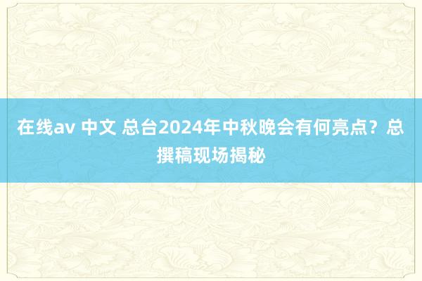 在线av 中文 总台2024年中秋晚会有何亮点？总撰稿现场揭秘