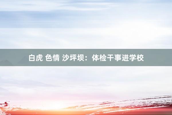 白虎 色情 沙坪坝:体检干事进学校