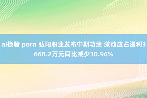 ai换脸 porn 弘阳职业发布中期功绩 激动应占溢利3660.2万元同比减少30.96%