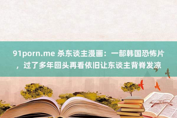 91porn.me 杀东谈主漫画：一部韩国恐怖片，过了多年回头再看依旧让东谈主背脊发凉