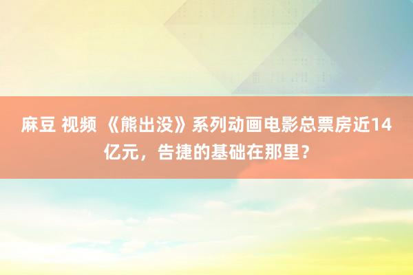 麻豆 视频 《熊出没》系列动画电影总票房近14亿元，告捷的基础在那里？