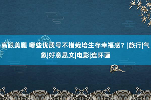 高跟美腿 哪些优质号不错栽培生存幸福感？|旅行|气象|好意思文|电影|连环画