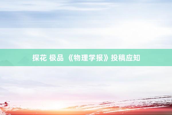 探花 极品 《物理学报》投稿应知