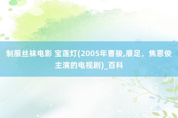制服丝袜电影 宝莲灯(2005年曹骏,餍足,焦恩俊主演的电视剧)_百科