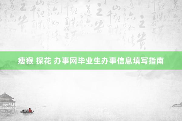 瘦猴 探花 办事网毕业生办事信息填写指南