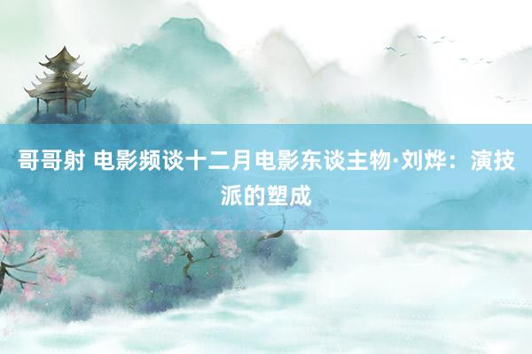 哥哥射 电影频谈十二月电影东谈主物·刘烨：演技派的塑成