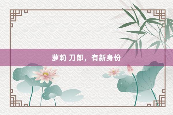萝莉 刀郎，有新身份