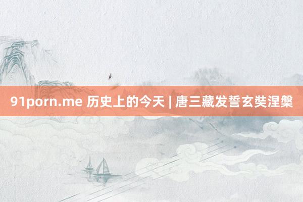 91porn.me 历史上的今天 | 唐三藏发誓玄奘涅槃
