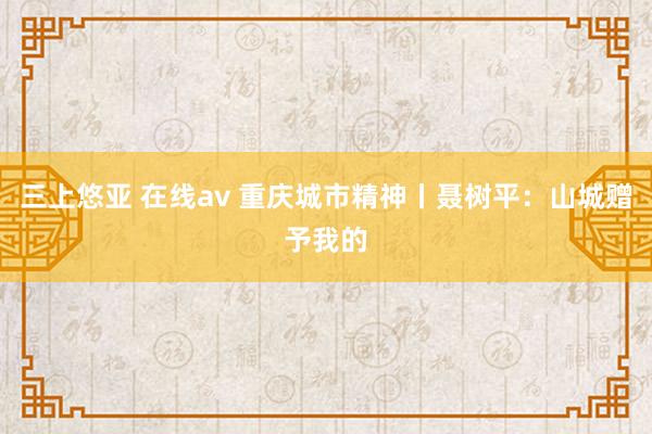 三上悠亚 在线av 重庆城市精神丨聂树平：山城赠予我的