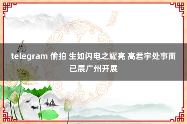 telegram 偷拍 生如闪电之耀亮 高君宇处事而已展广州开展