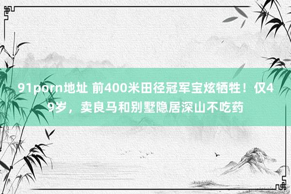 91porn地址 前400米田径冠军宝炫牺牲！仅49岁，卖良马和别墅隐居深山不吃药