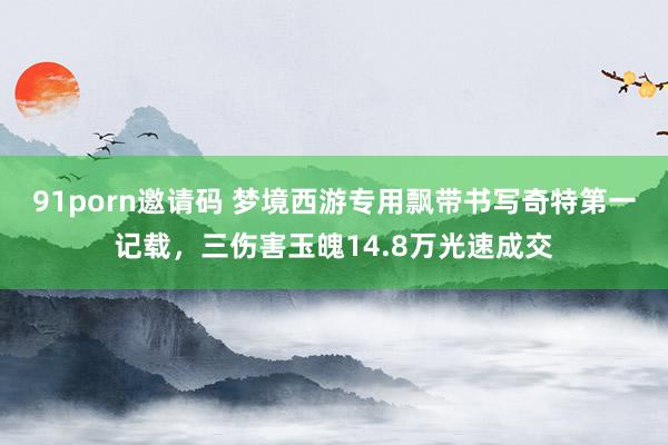 91porn邀请码 梦境西游专用飘带书写奇特第一记载，三伤害玉魄14.8万光速成交