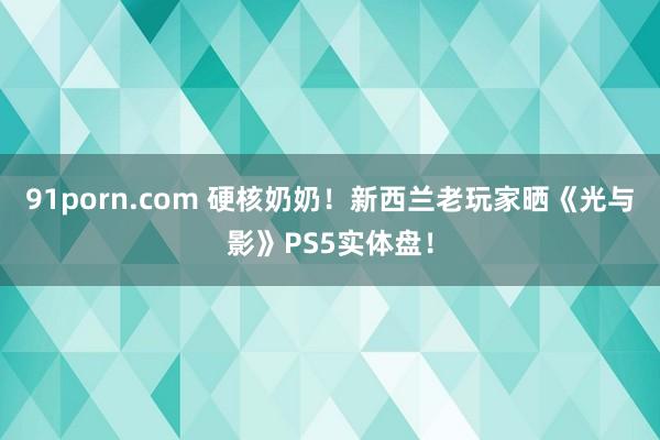 91porn.com 硬核奶奶！新西兰老玩家晒《光与影》PS5实体盘！