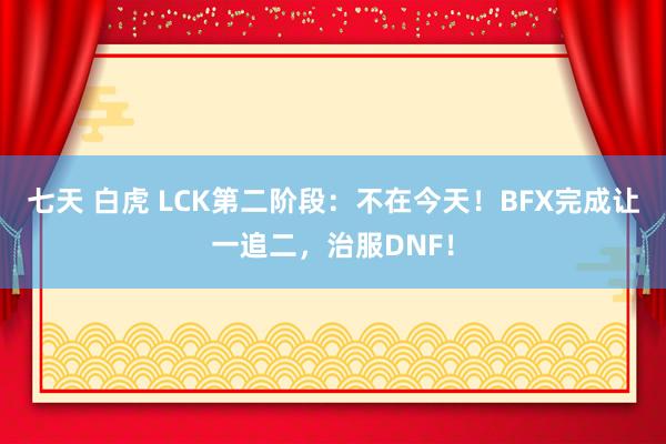 七天 白虎 LCK第二阶段：不在今天！BFX完成让一追二，治服DNF！