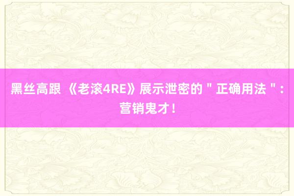 黑丝高跟 《老滚4RE》展示泄密的＂正确用法＂:营销鬼才！
