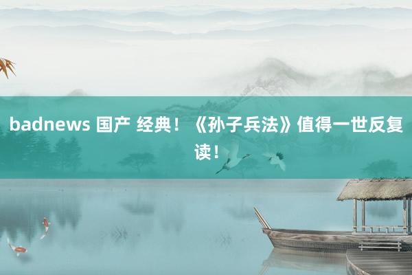 badnews 国产 经典！《孙子兵法》值得一世反复读！