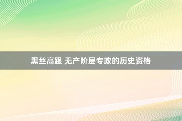黑丝高跟 无产阶层专政的历史资格