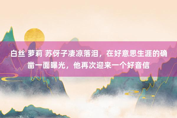 白丝 萝莉 苏伢子凄凉落泪，在好意思生涯的确凿一面曝光，他再次迎来一个好音信