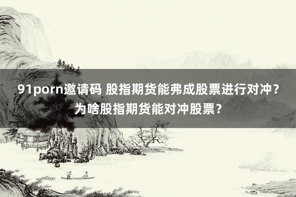 91porn邀请码 股指期货能弗成股票进行对冲？为啥股指期货能对冲股票？
