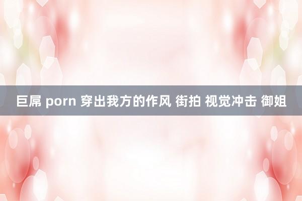 巨屌 porn 穿出我方的作风 街拍 视觉冲击 御姐