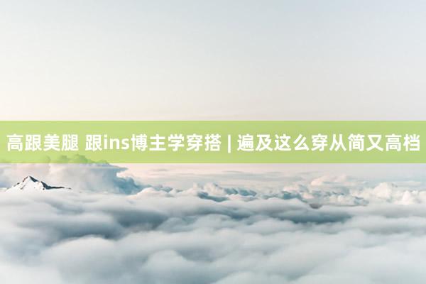 高跟美腿 跟ins博主学穿搭 | 遍及这么穿从简又高档