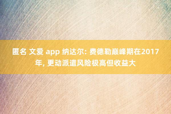 匿名 文爱 app 纳达尔: 费德勒巅峰期在2017年， 更动派遣风险极高但收益大