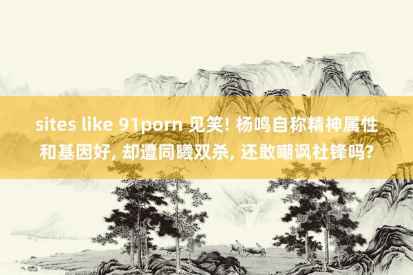 sites like 91porn 见笑! 杨鸣自称精神属性和基因好， 却遭同曦双杀， 还敢嘲讽杜锋吗?