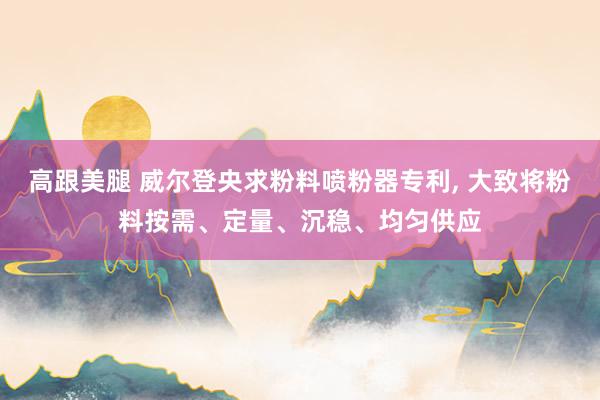 高跟美腿 威尔登央求粉料喷粉器专利， 大致将粉料按需、定量、沉稳、均匀供应