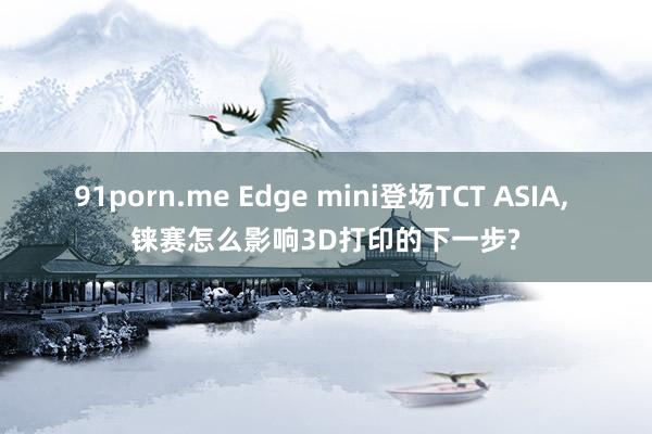 91porn.me Edge mini登场TCT ASIA， 铼赛怎么影响3D打印的下一步?
