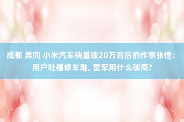 成都 男同 小米汽车销量破20万背后的作事张惶: 用户吐槽修车难， 雷军用什么破局?
