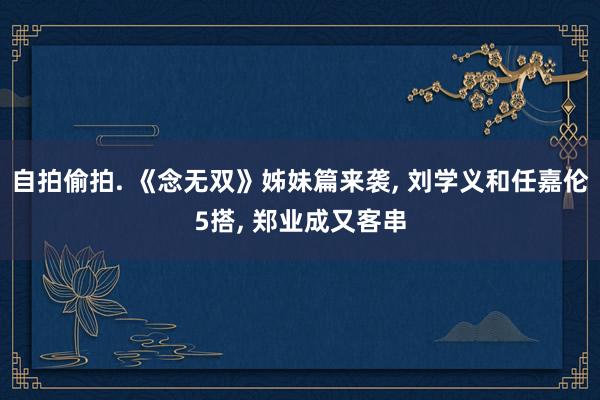 自拍偷拍. 《念无双》姊妹篇来袭， 刘学义和任嘉伦5搭， 郑业成又客串