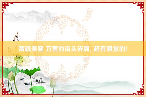 高跟美腿 万茜的街头碎屑， 超有嗅觉的!