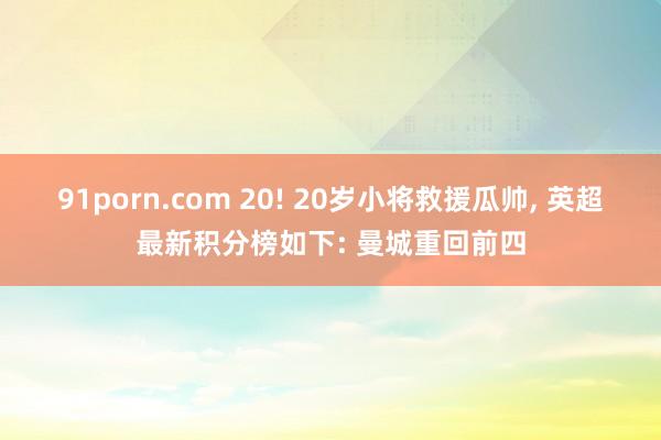91porn.com 20! 20岁小将救援瓜帅， 英超最新积分榜如下: 曼城重回前四
