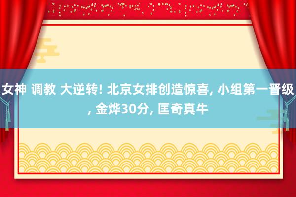女神 调教 大逆转! 北京女排创造惊喜， 小组第一晋级， 金烨30分， 匡奇真牛