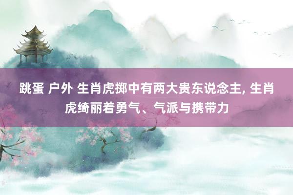 跳蛋 户外 生肖虎掷中有两大贵东说念主， 生肖虎绮丽着勇气、气派与携带力