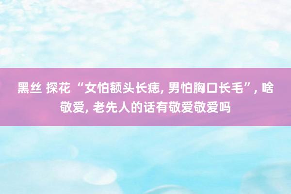黑丝 探花 “女怕额头长痣， 男怕胸口长毛”， 啥敬爱， 老先人的话有敬爱敬爱吗