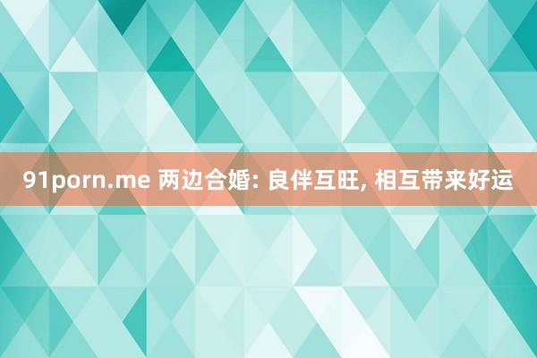 91porn.me 两边合婚: 良伴互旺， 相互带来好运