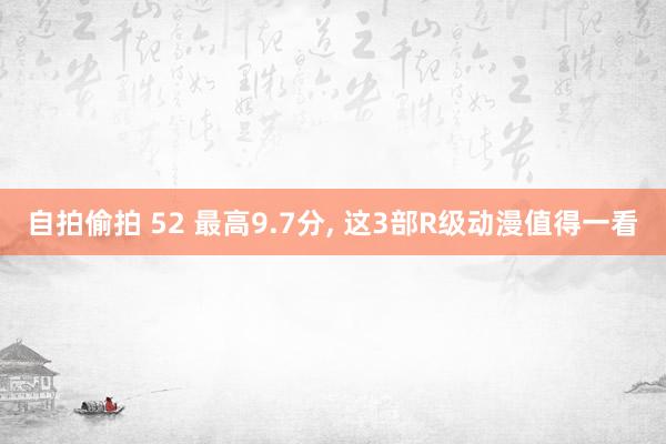 自拍偷拍 52 最高9.7分， 这3部R级动漫值得一看