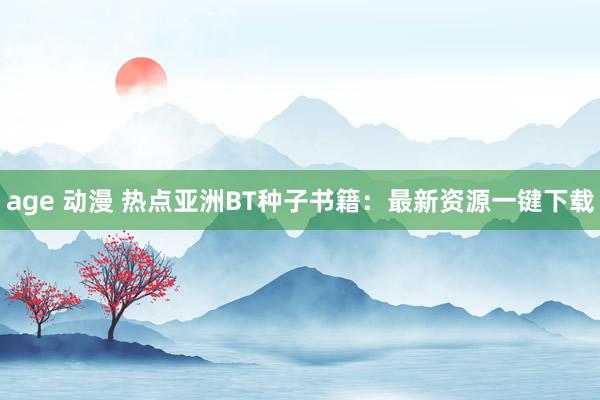 age 动漫 热点亚洲BT种子书籍：最新资源一键下载