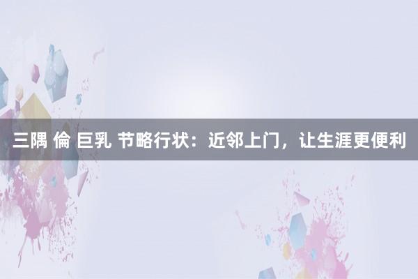 三隅 倫 巨乳 节略行状：近邻上门，让生涯更便利